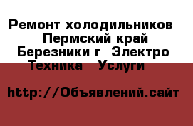 Ремонт холодильников  - Пермский край, Березники г. Электро-Техника » Услуги   